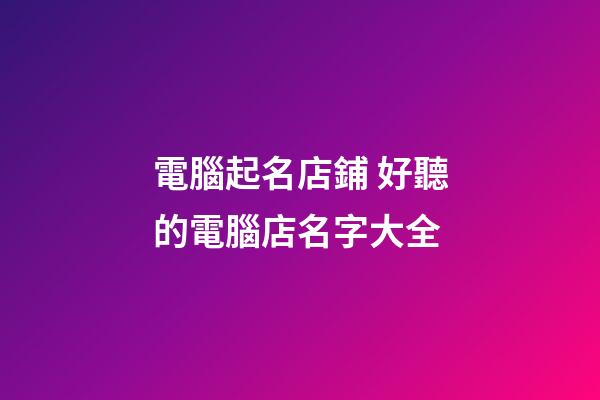 電腦起名店鋪 好聽的電腦店名字大全-第1張-店鋪起名-玄機派